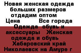 Новая женская одежда больших размеров (отдадим оптом)   › Цена ­ 500 - Все города Одежда, обувь и аксессуары » Женская одежда и обувь   . Хабаровский край,Николаевск-на-Амуре г.